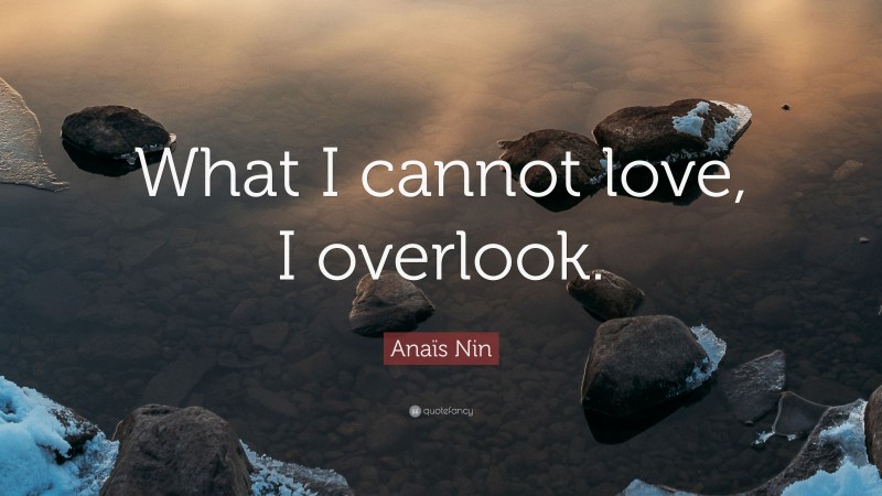Anaïs Nin Quote: “What I cannot love, I overlook.”