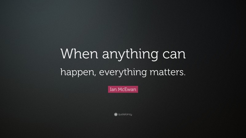 Ian McEwan Quote: “When anything can happen, everything matters.”