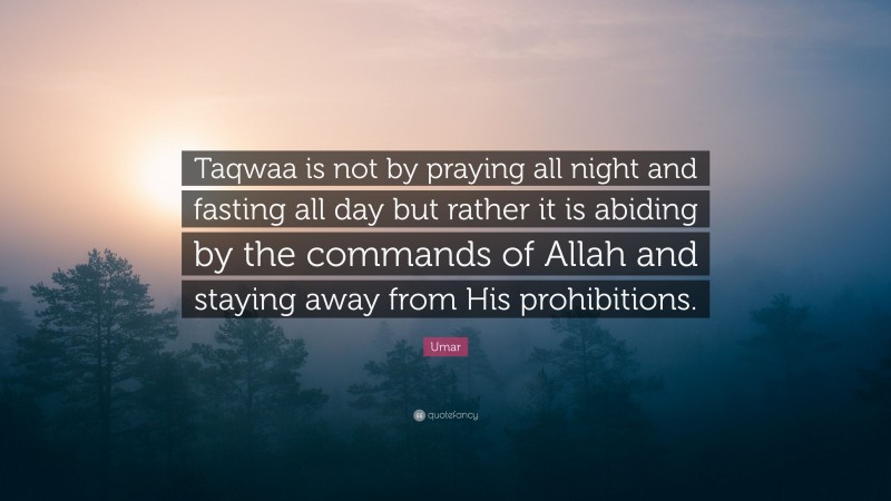 Umar Quote: “Taqwaa is not by praying all night and fasting all day but rather it is abiding by the commands of Allah and staying away from His prohibitions.”