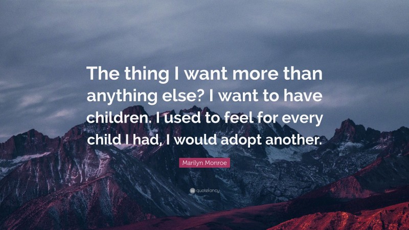 Marilyn Monroe Quote: “The thing I want more than anything else? I want to have children. I used to feel for every child I had, I would adopt another.”