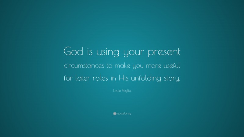 Louie Giglio Quote: “God is using your present circumstances to make you more useful for later roles in His unfolding story.”