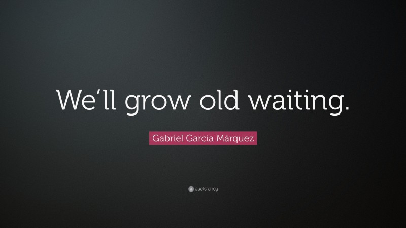 Gabriel Garcí­a Márquez Quote: “We’ll grow old waiting.”