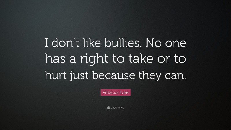 Pittacus Lore Quote: “I don’t like bullies. No one has a right to take or to hurt just because they can.”