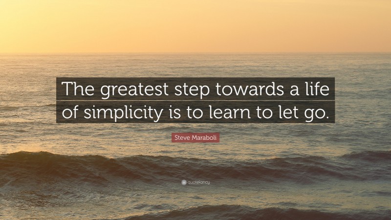 Steve Maraboli Quote: “The greatest step towards a life of simplicity is to learn to let go.”