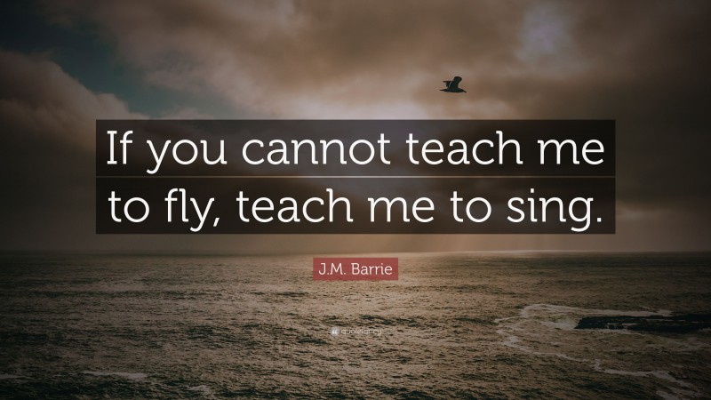 J.M. Barrie Quote: “If you cannot teach me to fly, teach me to sing.”