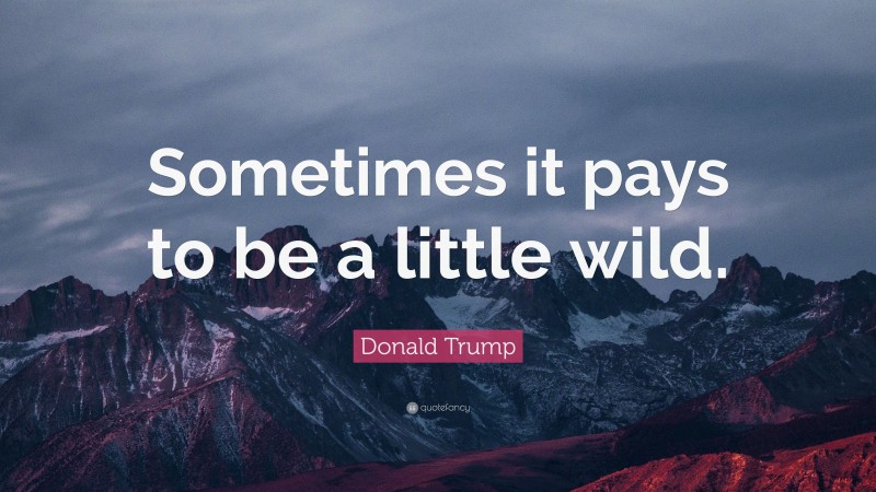 Donald Trump Quote: “Sometimes it pays to be a little wild.”