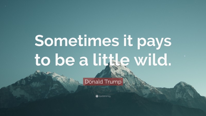 Donald Trump Quote: “Sometimes it pays to be a little wild.”