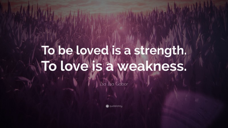 Zsa Zsa Gabor Quote: “To be loved is a strength. To love is a weakness.”