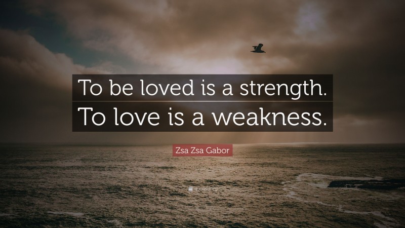 Zsa Zsa Gabor Quote: “To be loved is a strength. To love is a weakness.”