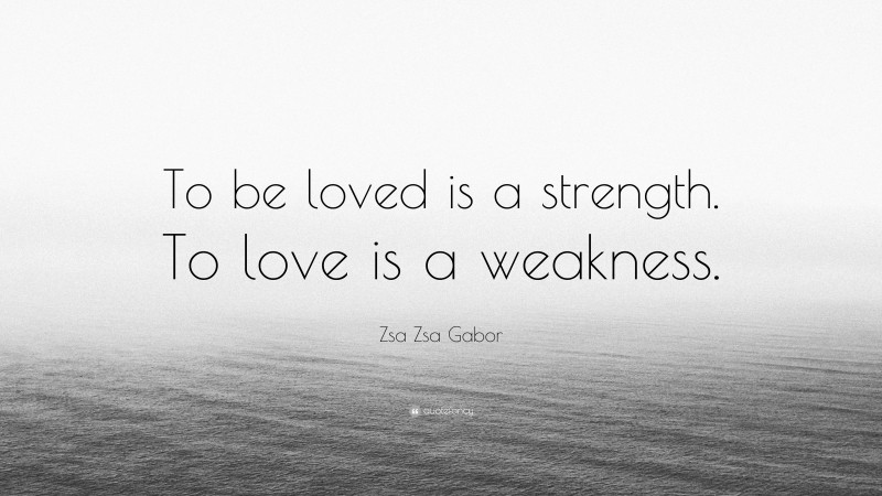 Zsa Zsa Gabor Quote: “To be loved is a strength. To love is a weakness.”