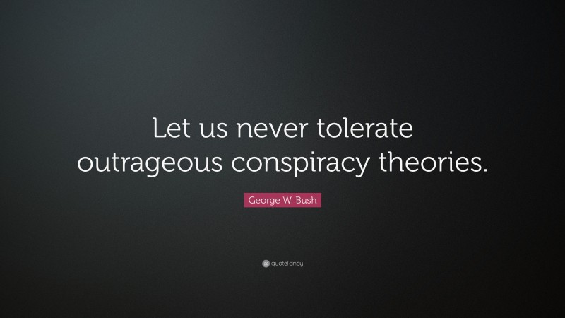 George W. Bush Quote: “Let us never tolerate outrageous conspiracy theories.”