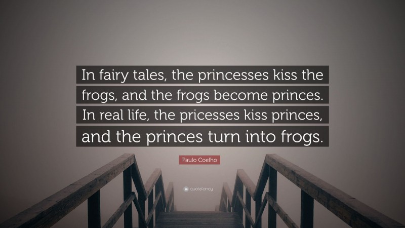 Paulo Coelho Quote: “In fairy tales, the princesses kiss the frogs, and the frogs become princes. In real life, the pricesses kiss princes, and the princes turn into frogs.”