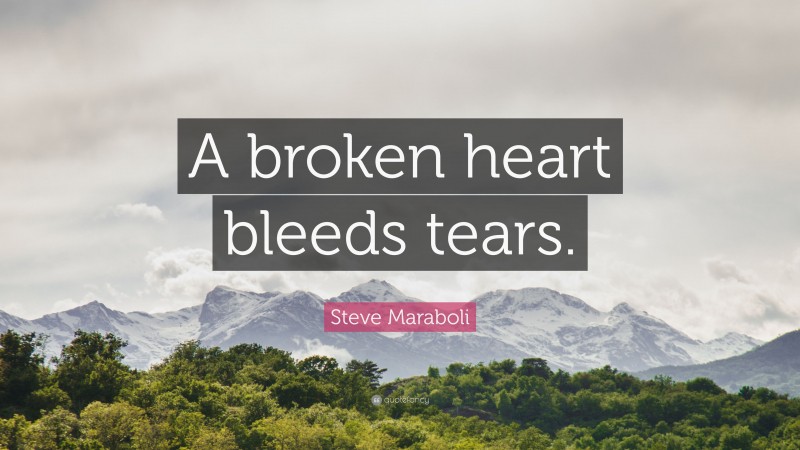 Steve Maraboli Quote: “A broken heart bleeds tears.”