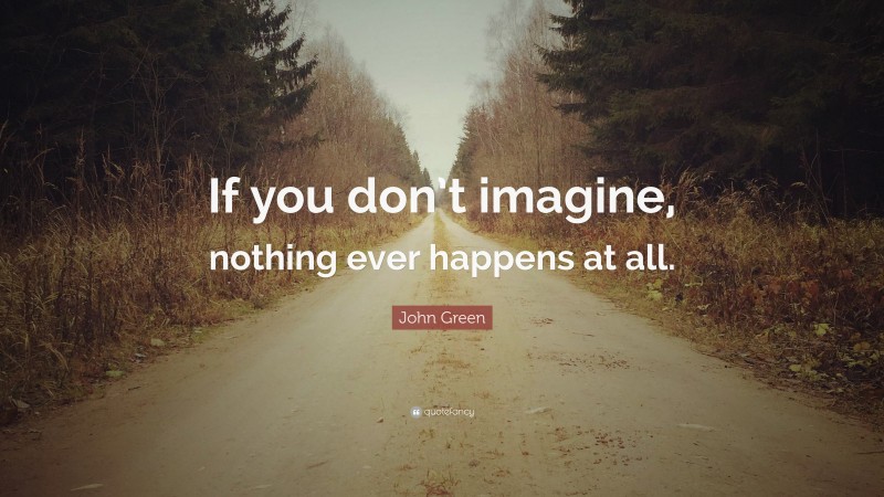 John Green Quote: “If you don’t imagine, nothing ever happens at all.”