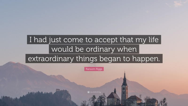 Ransom Riggs Quote: “I had just come to accept that my life would be ordinary when extraordinary things began to happen.”