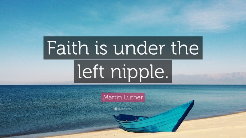 Martin Luther Quote: “Faith is under the left nipple.”