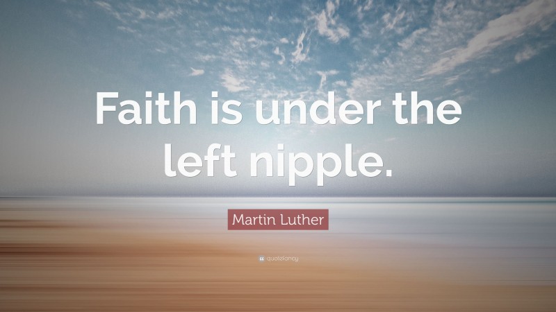 Martin Luther Quote: “Faith is under the left nipple.”