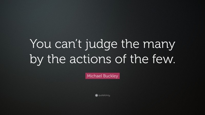 Michael Buckley Quote: “You can’t judge the many by the actions of the few.”