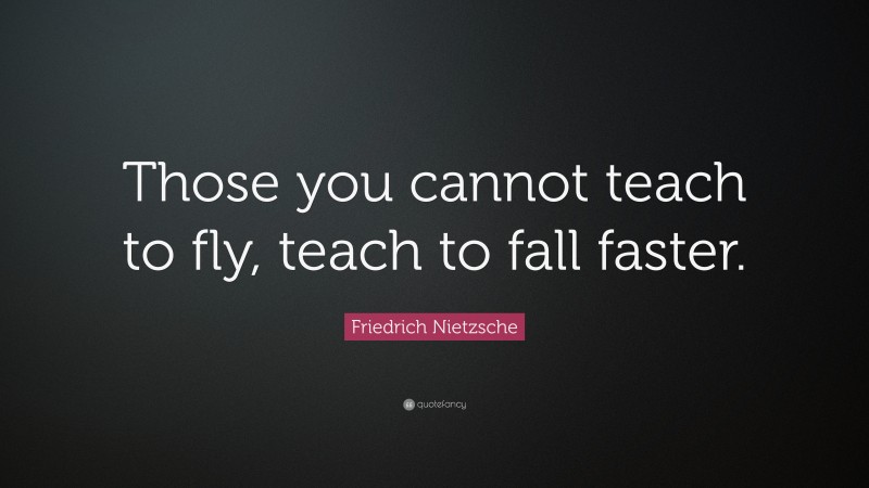 Friedrich Nietzsche Quote: “Those you cannot teach to fly, teach to fall faster.”