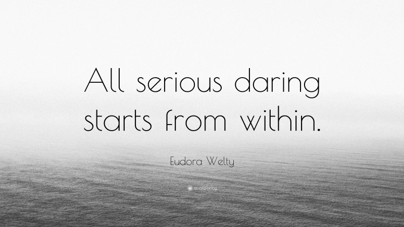 Eudora Welty Quote: “All serious daring starts from within.”