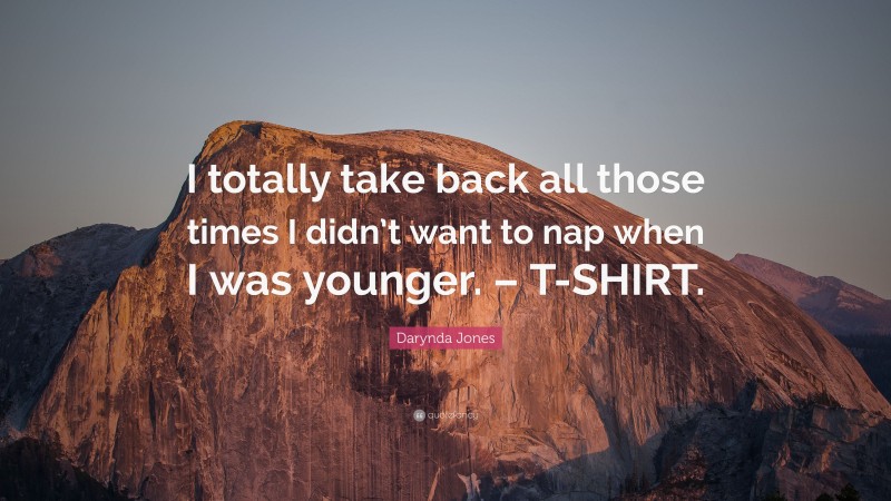Darynda Jones Quote: “I totally take back all those times I didn’t want to nap when I was younger. – T-SHIRT.”