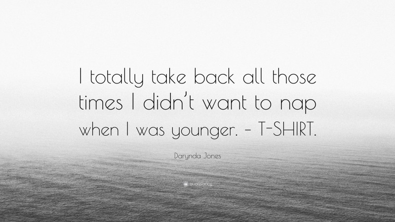 Darynda Jones Quote: “I totally take back all those times I didn’t want to nap when I was younger. – T-SHIRT.”