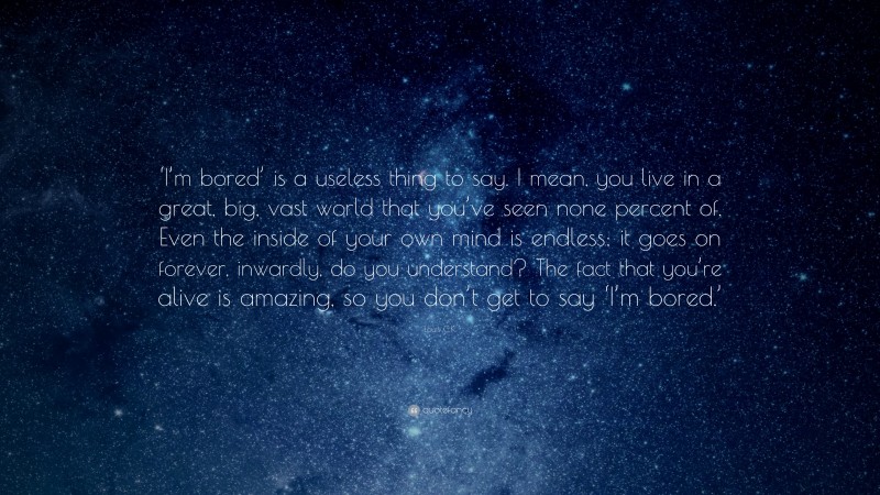 Louis C.K. Quote: “‘I’m bored’ is a useless thing to say. I mean, you live in a great, big, vast world that you’ve seen none percent of. Even the inside of your own mind is endless; it goes on forever, inwardly, do you understand? The fact that you’re alive is amazing, so you don’t get to say ‘I’m bored.’”