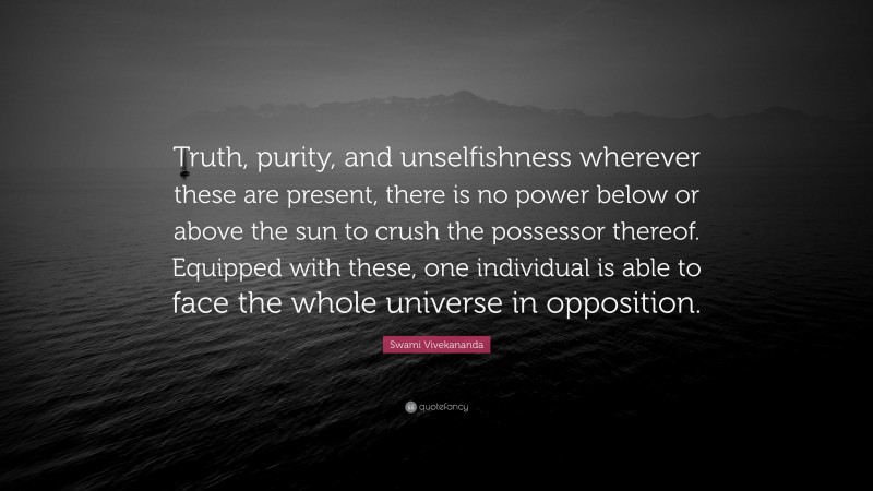 Swami Vivekananda Quote: “Truth, purity, and unselfishness wherever these are present, there is no power below or above the sun to crush the possessor thereof. Equipped with these, one individual is able to face the whole universe in opposition.”