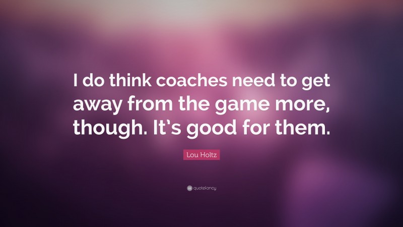 Lou Holtz Quote: “I do think coaches need to get away from the game more, though. It’s good for them.”