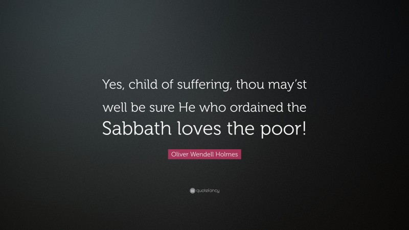 Oliver Wendell Holmes Quote: “Yes, child of suffering, thou may’st well be sure He who ordained the Sabbath loves the poor!”