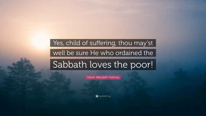 Oliver Wendell Holmes Quote: “Yes, child of suffering, thou may’st well be sure He who ordained the Sabbath loves the poor!”