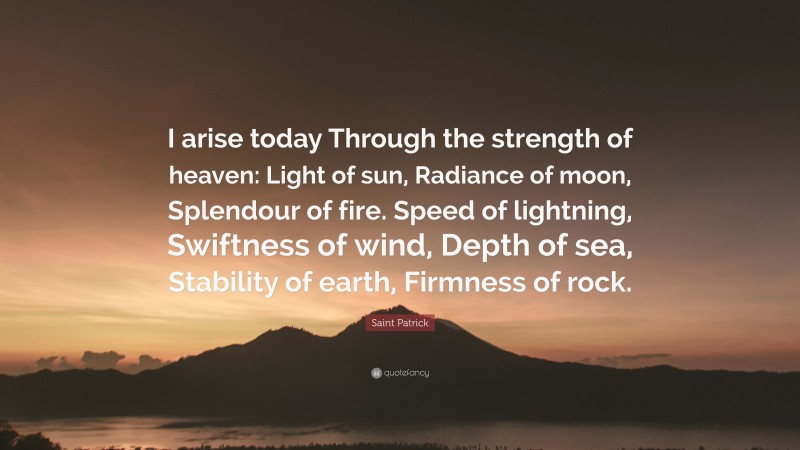 Saint Patrick Quote: “I arise today Through the strength of heaven: Light of sun, Radiance of moon, Splendour of fire. Speed of lightning, Swiftness of wind, Depth of sea, Stability of earth, Firmness of rock.”