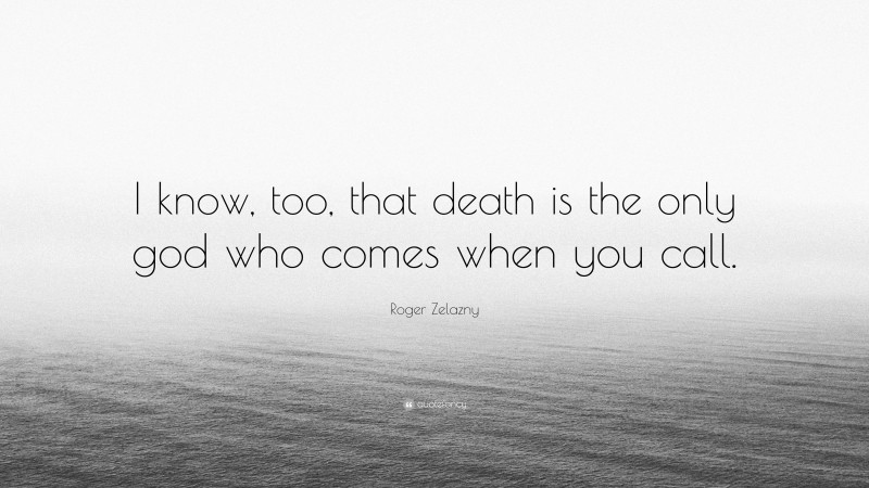 Roger Zelazny Quote: “I know, too, that death is the only god who comes when you call.”
