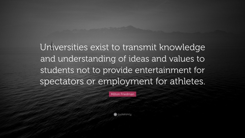 Milton Friedman Quote: “Universities exist to transmit knowledge and understanding of ideas and values to students not to provide entertainment for spectators or employment for athletes.”