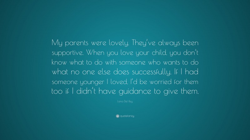 Lana Del Rey Quote: “My parents were lovely. They’ve always been supportive. When you love your child, you don’t know what to do with someone who wants to do what no one else does successfully. If I had someone younger I loved, I’d be worried for them too if I didn’t have guidance to give them.”