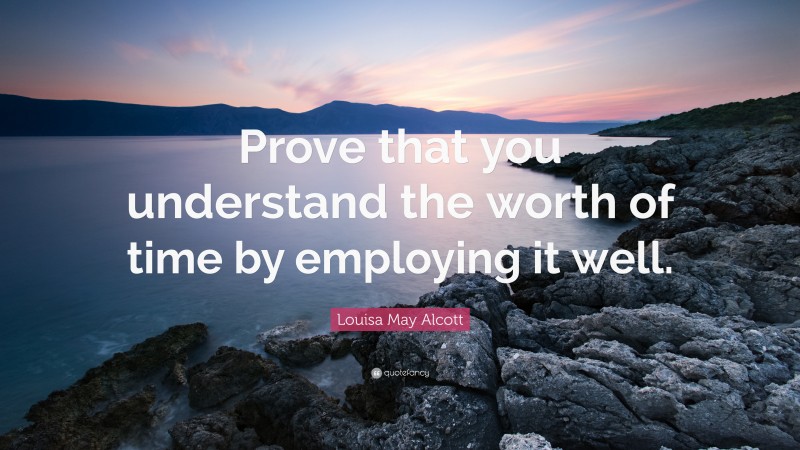 Louisa May Alcott Quote: “Prove that you understand the worth of time by employing it well.”