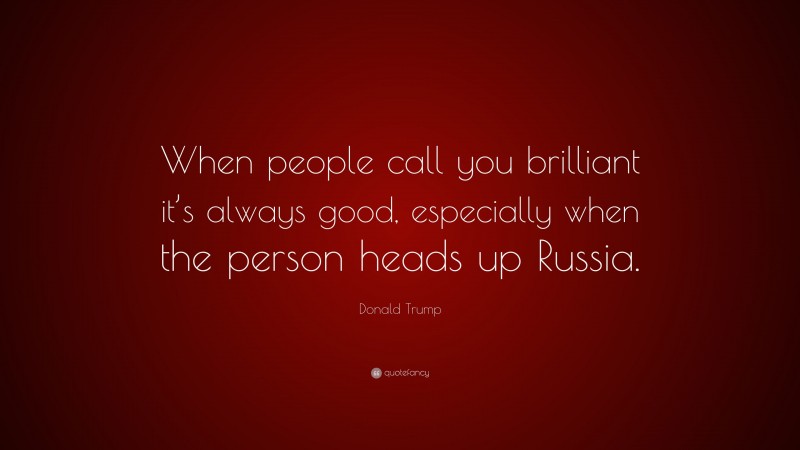 Donald Trump Quote: “When people call you brilliant it’s always good, especially when the person heads up Russia.”