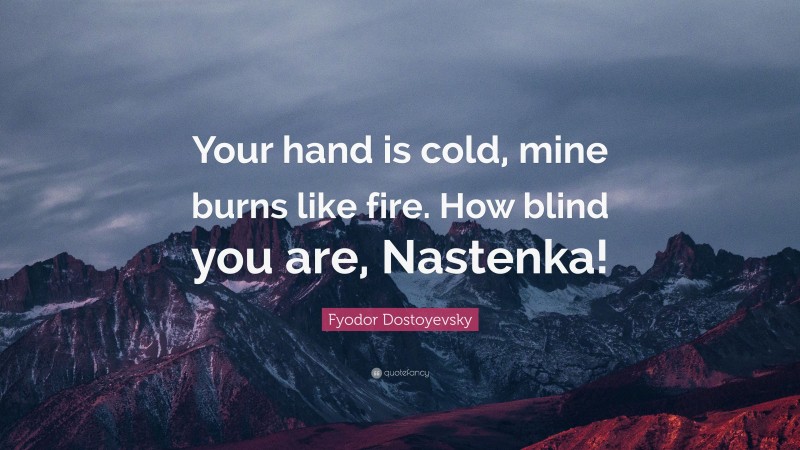 Fyodor Dostoyevsky Quote: “Your hand is cold, mine burns like fire. How blind you are, Nastenka!”