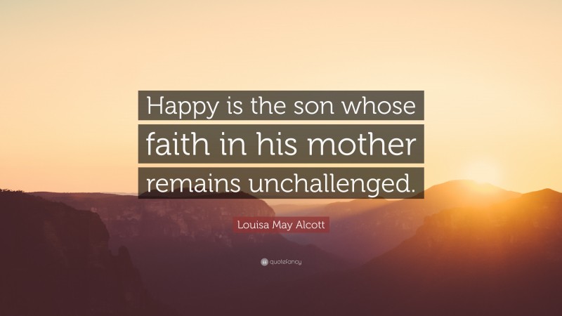 Louisa May Alcott Quote: “Happy is the son whose faith in his mother remains unchallenged.”