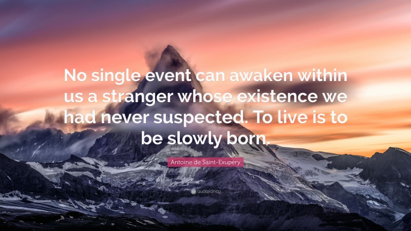 Antoine de Saint-Exupéry Quote: “No single event can awaken within us a stranger whose existence we had never suspected. To live is to be slowly born.”