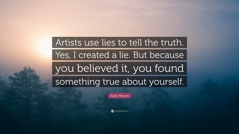 Alan Moore Quote: “Artists use lies to tell the truth. Yes, I created a lie. But because you believed it, you found something true about yourself.”