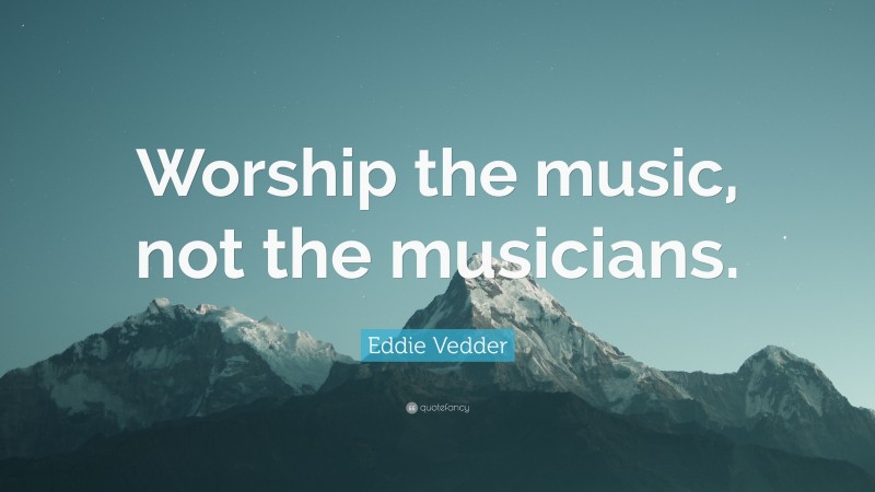 Eddie Vedder Quote: “Worship the music, not the musicians.”