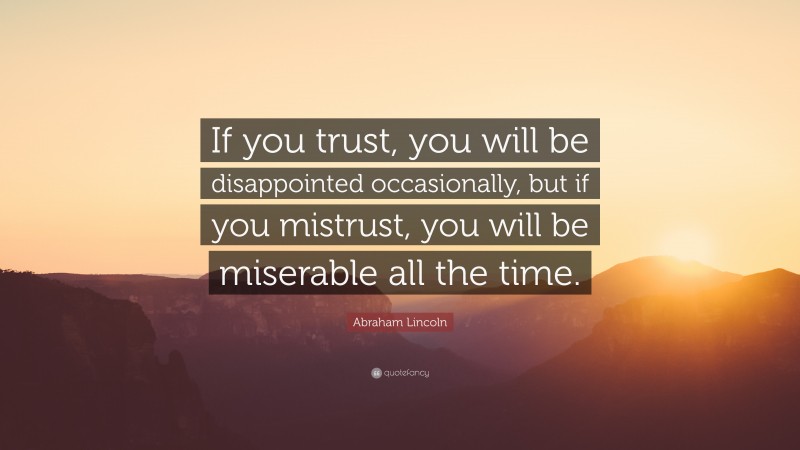 Abraham Lincoln Quote: “If you trust, you will be disappointed occasionally, but if you mistrust, you will be miserable all the time.”
