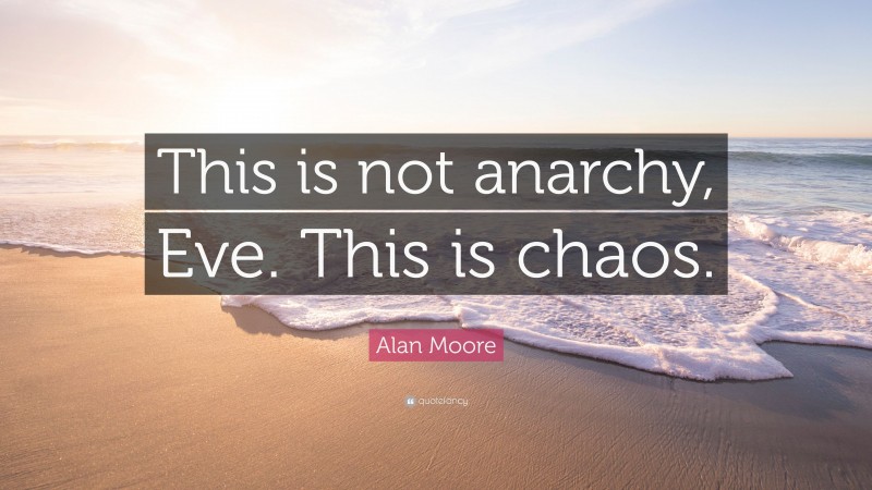 Alan Moore Quote: “This is not anarchy, Eve. This is chaos.”