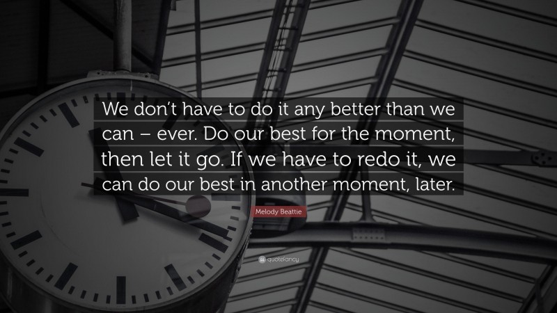 Melody Beattie Quote: “We don’t have to do it any better than we can – ever. Do our best for the moment, then let it go. If we have to redo it, we can do our best in another moment, later.”