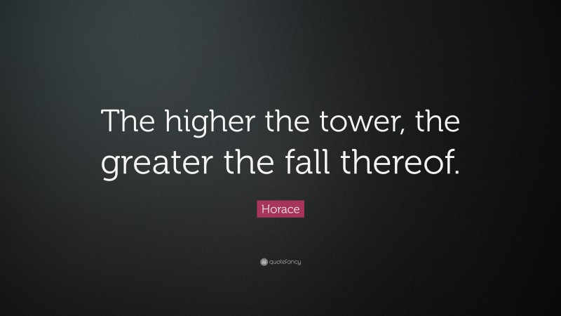 Horace Quote: “The higher the tower, the greater the fall thereof.”