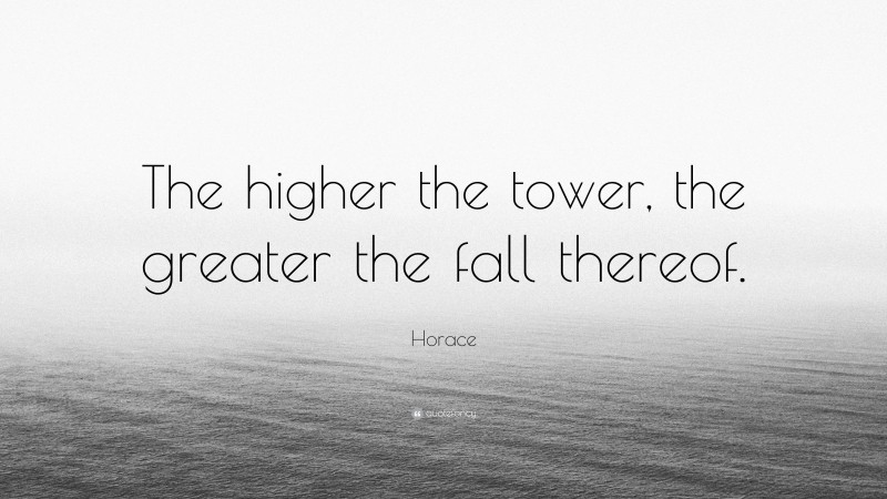 Horace Quote: “The higher the tower, the greater the fall thereof.”