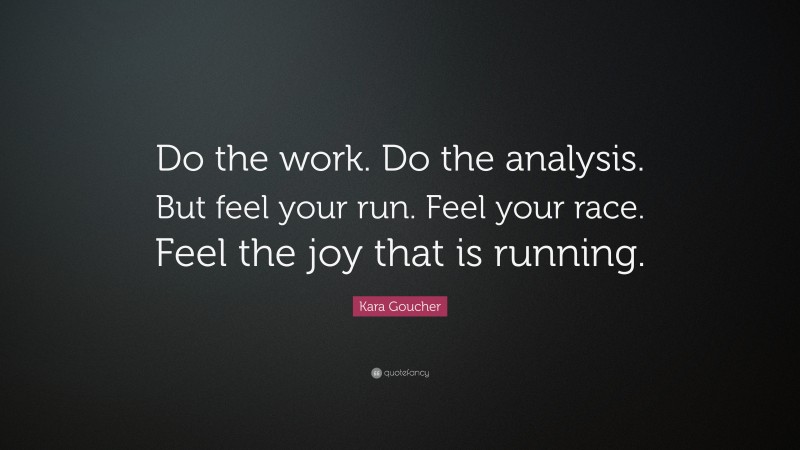 Kara Goucher Quote: “Do the work. Do the analysis. But feel your run. Feel your race. Feel the joy that is running.”