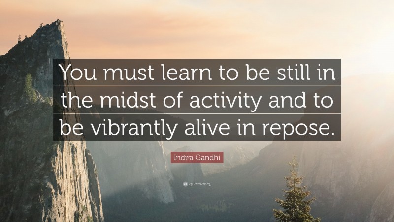 Indira Gandhi Quote: “You must learn to be still in the midst of activity and to be vibrantly alive in repose.”
