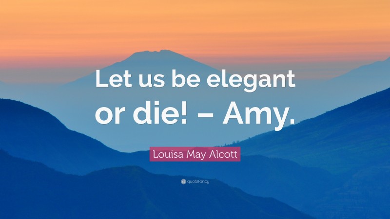 Louisa May Alcott Quote: “Let us be elegant or die! – Amy.”